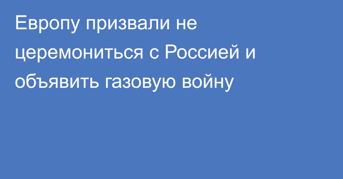 Европу призвали не церемониться с Россией и объявить газовую войну