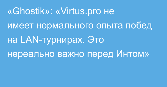 «Ghostik»: «Virtus.pro не имеет нормального опыта побед на LAN-турнирах. Это нереально важно перед Интом»