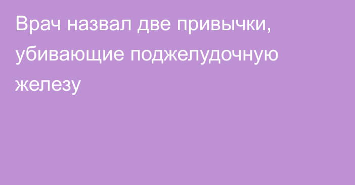 Врач назвал две привычки, убивающие поджелудочную железу