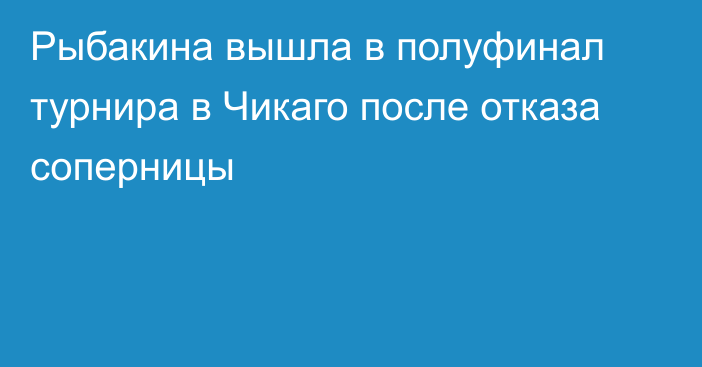 Рыбакина вышла в полуфинал турнира в Чикаго после отказа соперницы