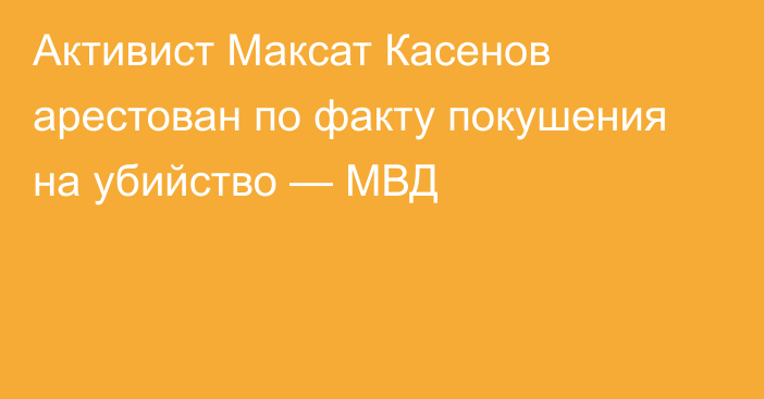 Активист Максат Касенов арестован по факту покушения на убийство — МВД
