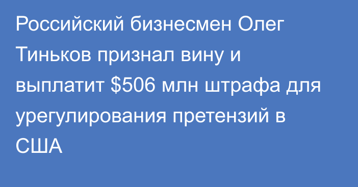 Российский бизнесмен Олег Тиньков признал вину и выплатит $506 млн штрафа для урегулирования претензий в США