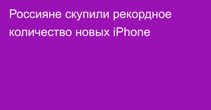 Россияне скупили рекордное количество новых iPhone