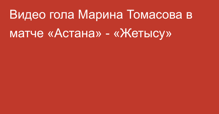 Видео гола Марина Томасова в матче «Астана» - «Жетысу»