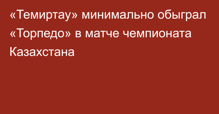 «Темиртау» минимально обыграл «Торпедо» в матче чемпионата Казахстана