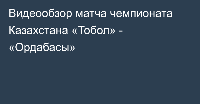 Видеообзор матча чемпионата Казахстана «Тобол» - «Ордабасы»