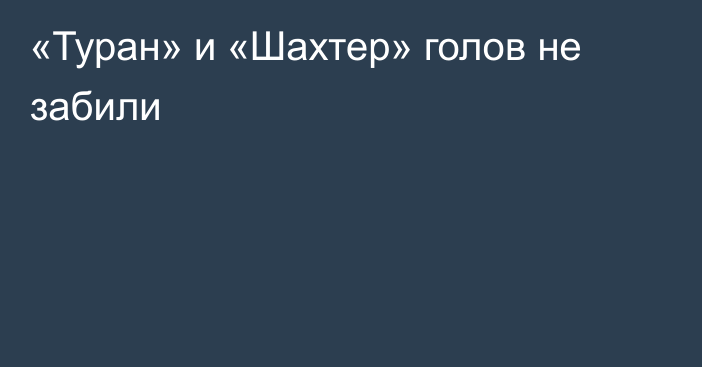 «Туран» и «Шахтер» голов не забили