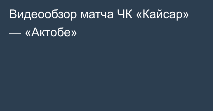 Видеообзор матча ЧК «Кайсар» — «Актобе»