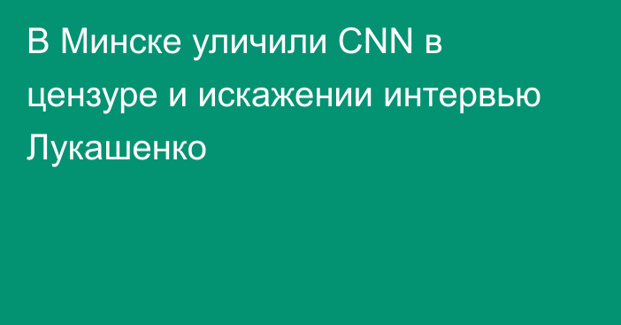В Минске уличили CNN в цензуре и искажении интервью Лукашенко