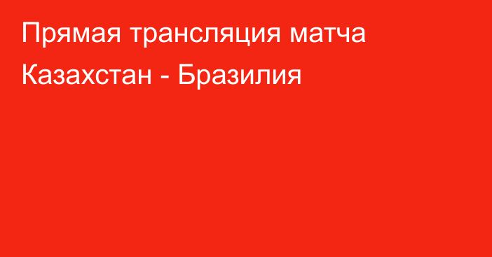 Прямая трансляция матча Казахстан - Бразилия