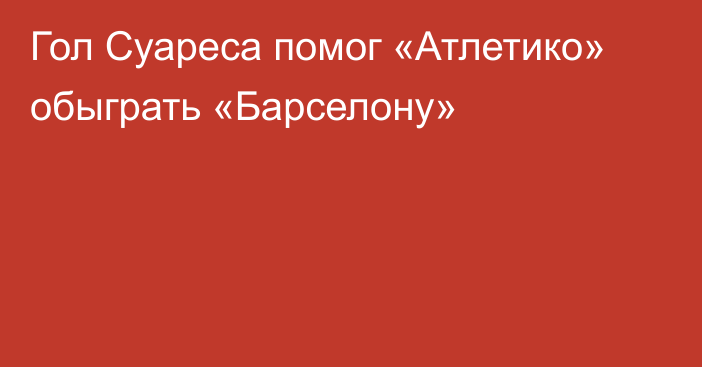 Гол Суареса помог «Атлетико» обыграть «Барселону»