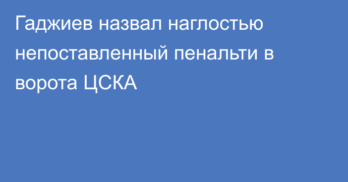 Гаджиев назвал наглостью непоставленный пенальти в ворота ЦСКА