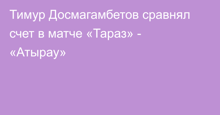 Тимур Досмагамбетов сравнял счет в матче «Тараз» - «Атырау»