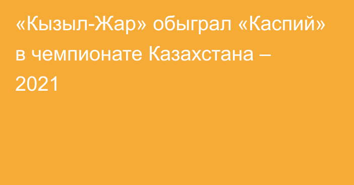 «Кызыл-Жар» обыграл «Каспий» в чемпионате Казахстана – 2021