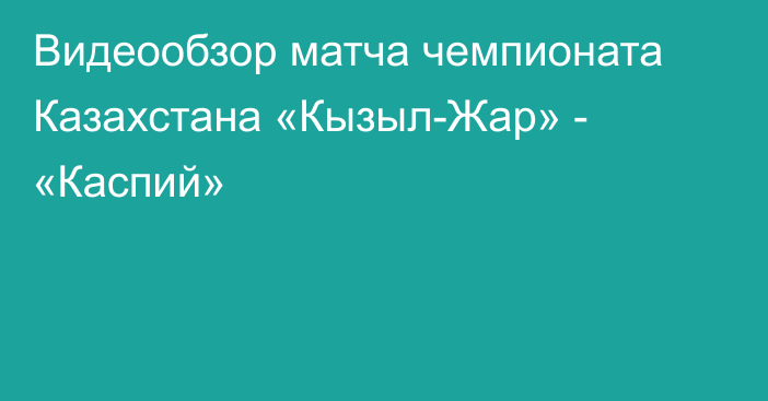 Видеообзор матча чемпионата Казахстана «Кызыл-Жар» - «Каспий»