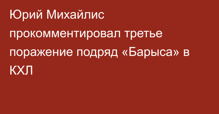 Юрий Михайлис прокомментировал третье поражение подряд «Барыса» в КХЛ
