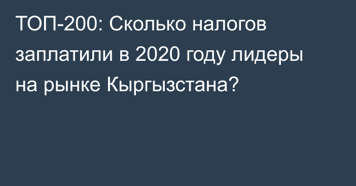 ТОП-200: Сколько налогов заплатили в 2020 году лидеры на рынке Кыргызстана?