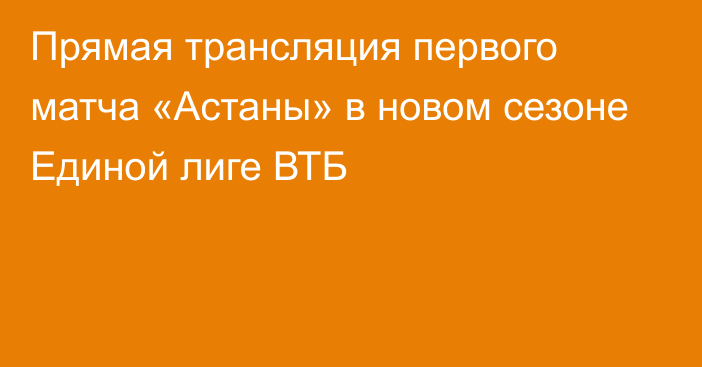 Прямая трансляция первого матча «Астаны» в новом сезоне Единой лиге ВТБ