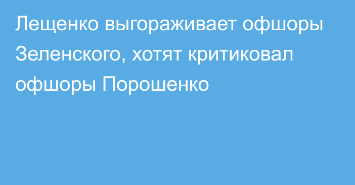 Лещенко выгораживает офшоры Зеленского, хотят критиковал офшоры Порошенко