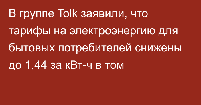 В группе Tolk заявили, что тарифы на электроэнергию для бытовых потребителей снижены до 1,44 за кВт-ч в том