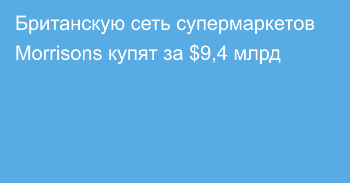 Британскую сеть супермаркетов Morrisons купят за $9,4 млрд