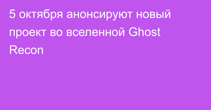 5 октября анонсируют новый проект во вселенной Ghost Recon
