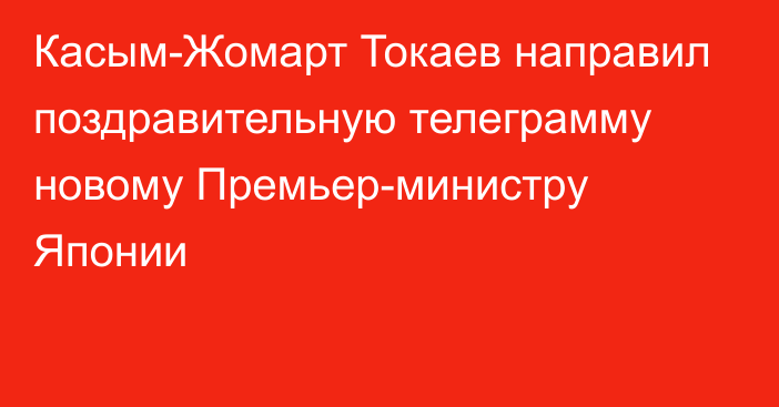 Касым-Жомарт Токаев направил поздравительную телеграмму новому Премьер-министру Японии