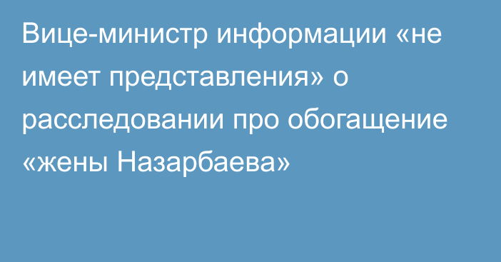 Вице-министр информации «не имеет представления» о расследовании про обогащение «жены Назарбаева»