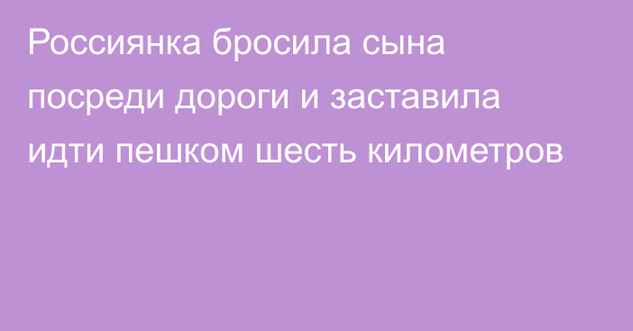 Россиянка бросила сына посреди дороги и заставила идти пешком шесть километров