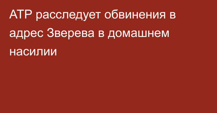 ATP расследует обвинения в адрес Зверева в домашнем насилии