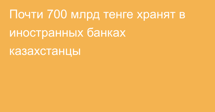 Почти 700 млрд тенге хранят в иностранных банках казахстанцы