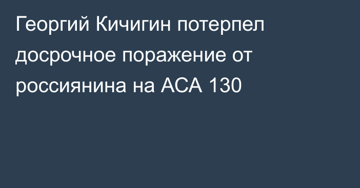 Георгий Кичигин потерпел досрочное поражение от россиянина на АСА 130