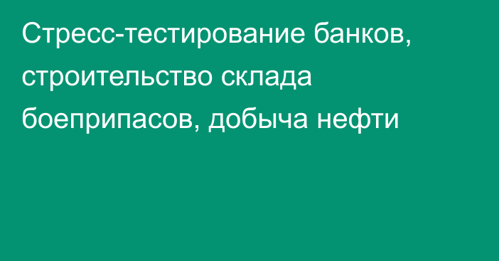 Стресс-тестирование банков, строительство склада боеприпасов, добыча нефти