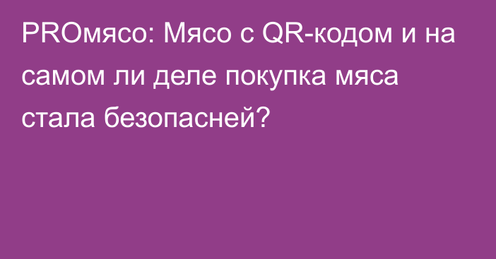 PROмясо: Мясо с QR-кодом и на самом ли деле покупка мяса стала безопасней?