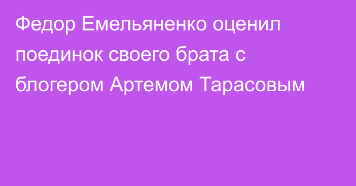 Федор Емельяненко оценил поединок своего брата с блогером Артемом Тарасовым
