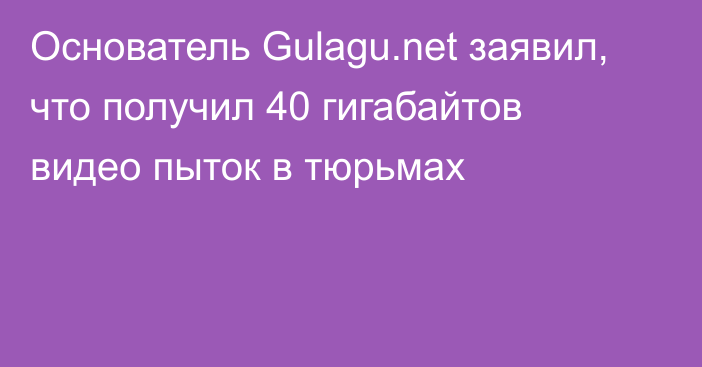 Основатель Gulagu.net заявил, что получил 40 гигабайтов видео пыток в тюрьмах