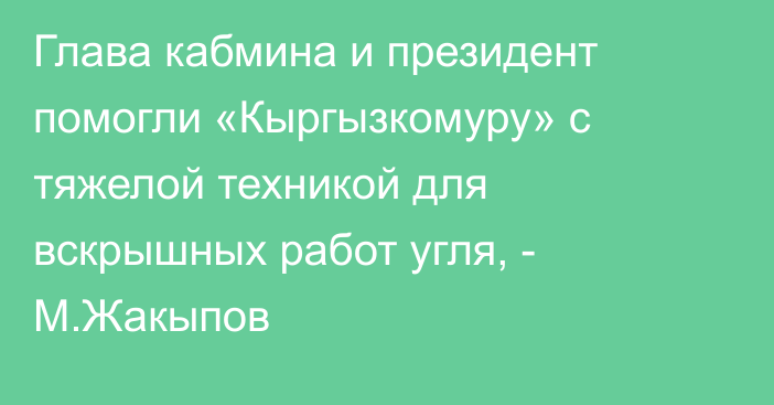 Глава кабмина и президент помогли «Кыргызкомуру» с тяжелой техникой для вскрышных работ угля, - М.Жакыпов