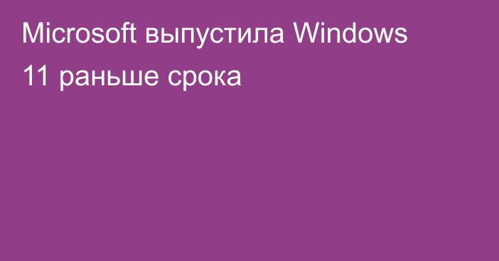 Microsoft выпустила Windows 11 раньше срока