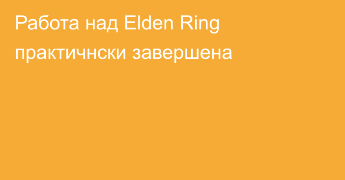Работа над Elden Ring практичнски завершена