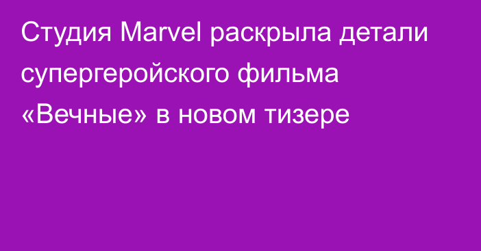 Студия Marvel раскрыла детали супергеройского фильма «Вечные» в новом тизере