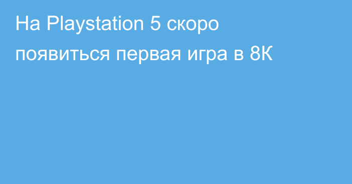 На Playstation 5 скоро появиться первая игра в 8К