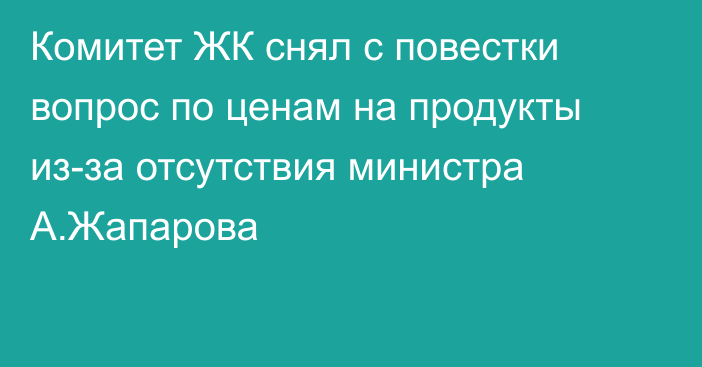 Комитет ЖК снял с повестки вопрос по ценам на продукты из-за отсутствия министра А.Жапарова