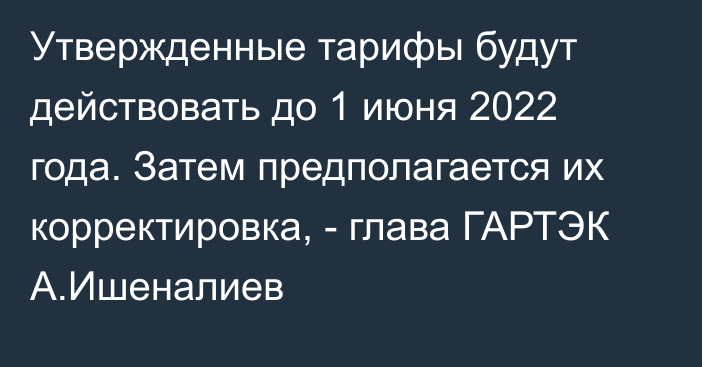 Утвержденные тарифы будут действовать до 1 июня 2022 года. Затем предполагается их корректировка, - глава ГАРТЭК А.Ишеналиев