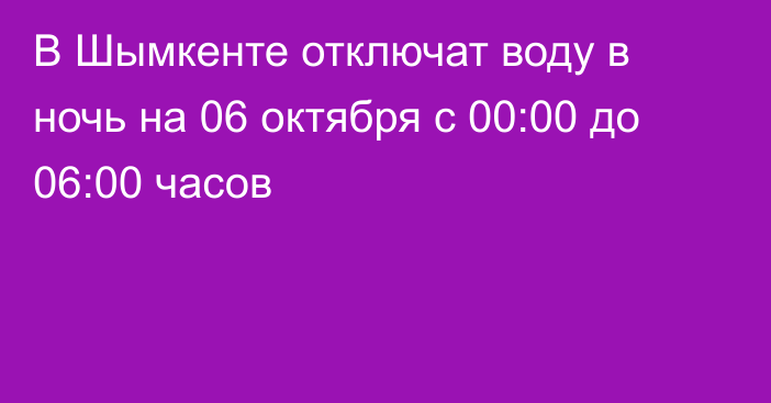 В Шымкенте отключат воду в ночь на 06 октября с 00:00 до 06:00 часов