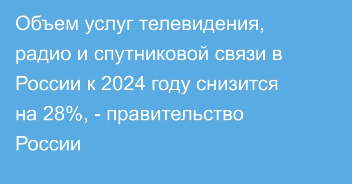 Объем услуг телевидения, радио и спутниковой связи в России к 2024 году снизится на 28%, - правительство России