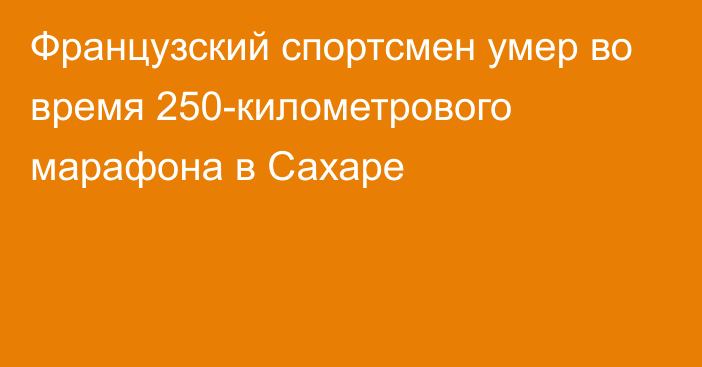 Французский спортсмен умер во время 250-километрового марафона в Сахаре