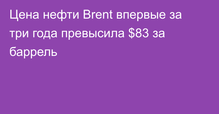 Цена нефти Brent впервые за три года превысила $83 за баррель