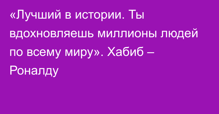 «Лучший в истории. Ты вдохновляешь миллионы людей по всему миру». Хабиб – Роналду