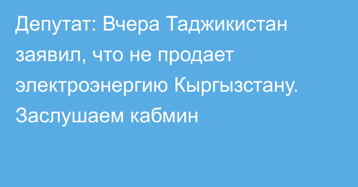 Депутат: Вчера Таджикистан заявил, что не продает электроэнергию Кыргызстану. Заслушаем кабмин