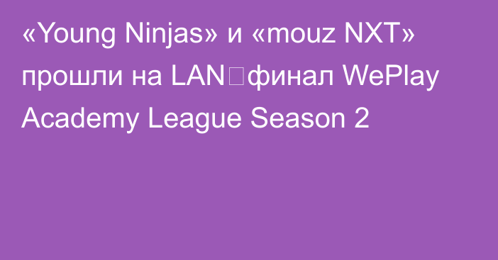 «Young Ninjas» и «mouz NXT» прошли на LAN‑финал WePlay Academy League Season 2